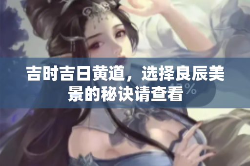 吉时吉日黄道，选择良辰美景的秘诀请查看