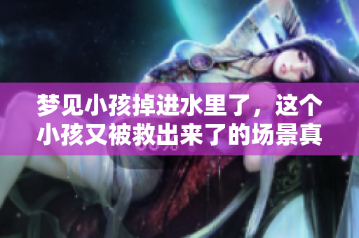 梦见小孩掉进水里了，这个小孩又被救出来了的场景真让人感到心惊