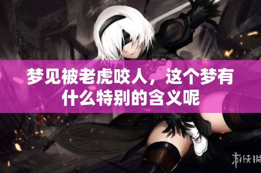 梦见被老虎咬人，这个梦有什么特别的含义呢