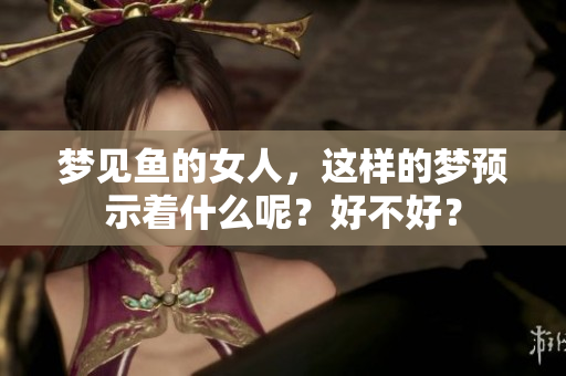 梦见鱼的女人，这样的梦预示着什么呢？好不好？