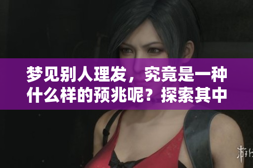 梦见别人理发，究竟是一种什么样的预兆呢？探索其中的深意与象征吧。