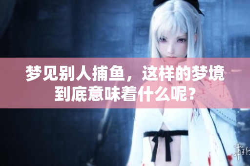 梦见别人捕鱼，这样的梦境到底意味着什么呢？