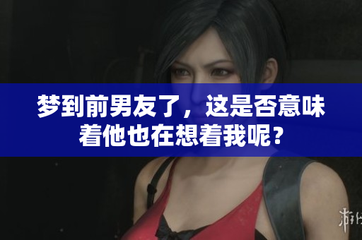 梦到前男友了，这是否意味着他也在想着我呢？