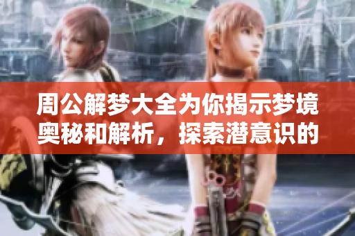 周公解梦大全为你揭示梦境奥秘和解析，探索潜意识的奇妙世界