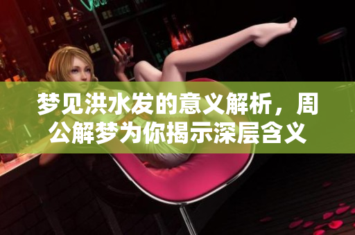 梦见洪水发的意义解析，周公解梦为你揭示深层含义