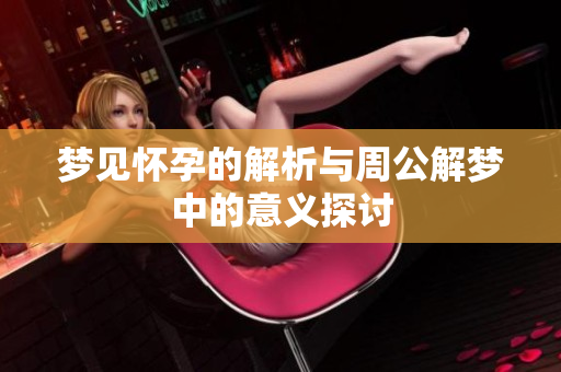 梦见怀孕的解析与周公解梦中的意义探讨