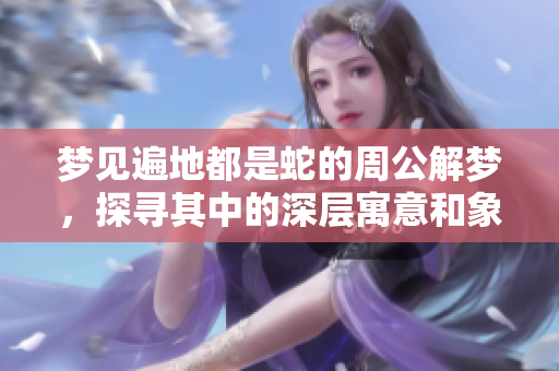 梦见遍地都是蛇的周公解梦，探寻其中的深层寓意和象征意义