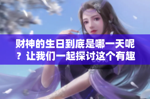 财神的生日到底是哪一天呢？让我们一起探讨这个有趣的话题。
