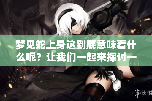 梦见蛇上身这到底意味着什么呢？让我们一起来探讨一下其中的含义。
