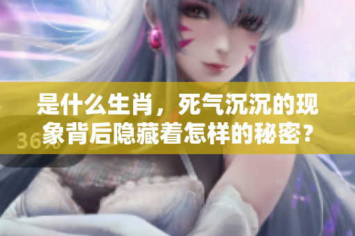 是什么生肖，死气沉沉的现象背后隐藏着怎样的秘密？