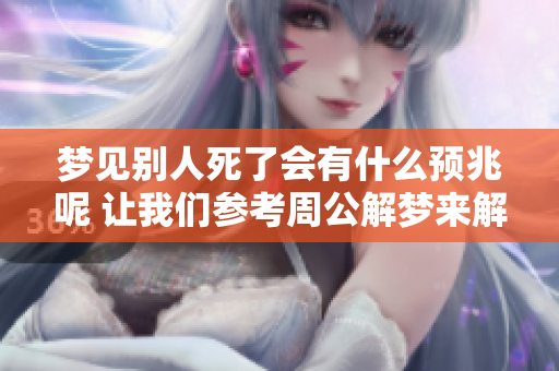 梦见别人死了会有什么预兆呢 让我们参考周公解梦来解析一下吧