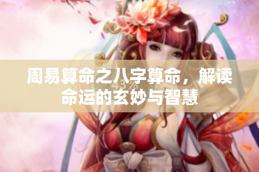 周易算命之八字算命，解读命运的玄妙与智慧