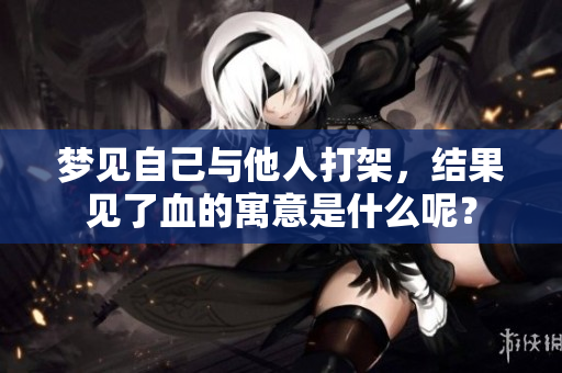 梦见自己与他人打架，结果见了血的寓意是什么呢？