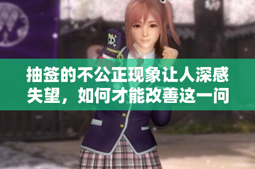 抽签的不公正现象让人深感失望，如何才能改善这一问题呢