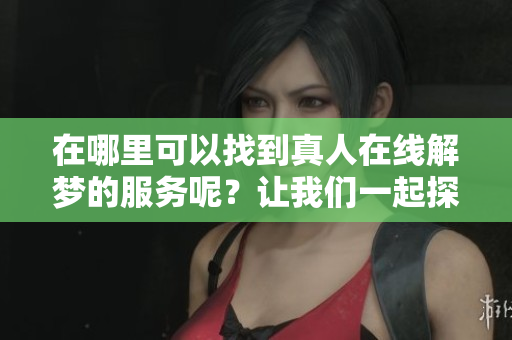 在哪里可以找到真人在线解梦的服务呢？让我们一起探索一下这个话题！