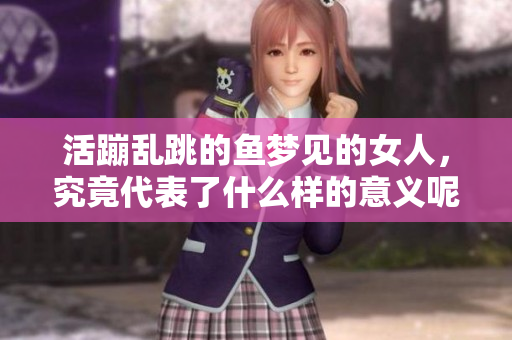 活蹦乱跳的鱼梦见的女人，究竟代表了什么样的意义呢