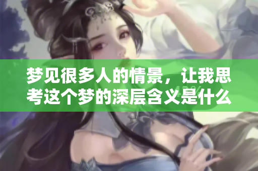梦见很多人的情景，让我思考这个梦的深层含义是什么呢