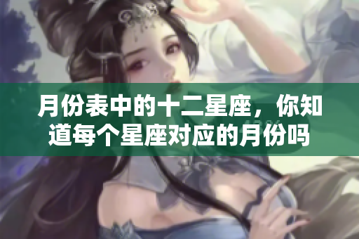 月份表中的十二星座，你知道每个星座对应的月份吗