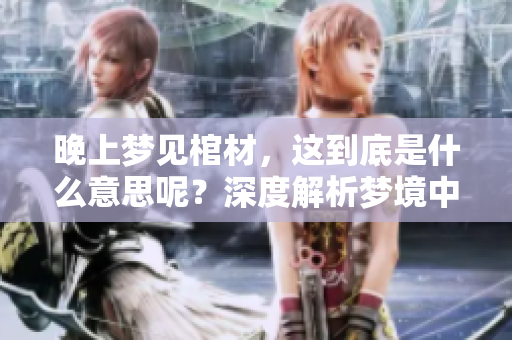 晚上梦见棺材，这到底是什么意思呢？深度解析梦境中的棺材含义。
