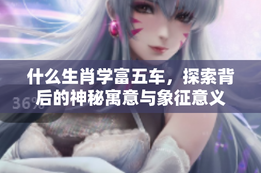 什么生肖学富五车，探索背后的神秘寓意与象征意义
