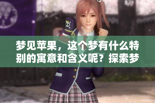 梦见苹果，这个梦有什么特别的寓意和含义呢？探索梦境中的苹果象征。