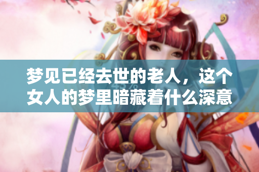 梦见已经去世的老人，这个女人的梦里暗藏着什么深意呢