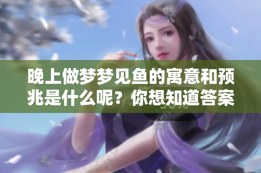 晚上做梦梦见鱼的寓意和预兆是什么呢？你想知道答案吗？