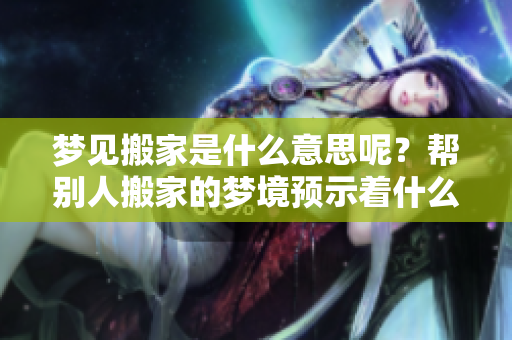 梦见搬家是什么意思呢？帮别人搬家的梦境预示着什么呢？