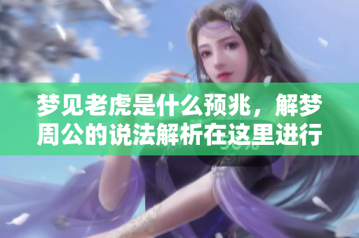 梦见老虎是什么预兆，解梦周公的说法解析在这里进行分享