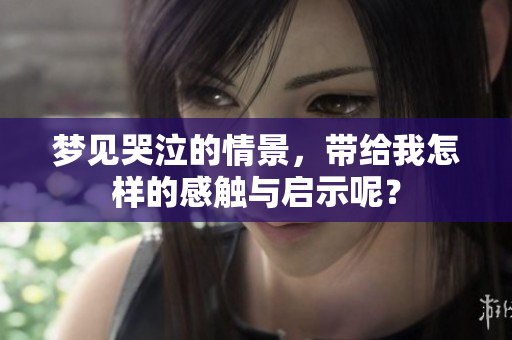 梦见哭泣的情景，带给我怎样的感触与启示呢？