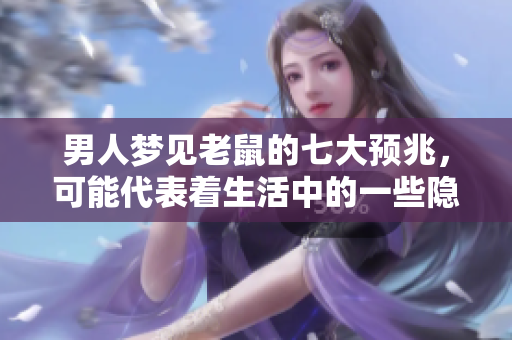 男人梦见老鼠的七大预兆，可能代表着生活中的一些隐秘变化
