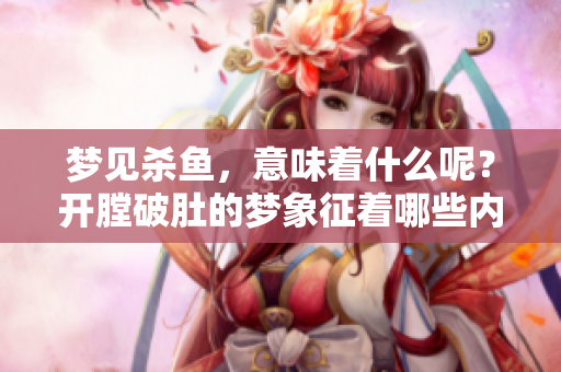 梦见杀鱼，意味着什么呢？开膛破肚的梦象征着哪些内心深处的情感呢？
