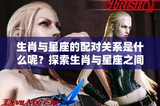 生肖与星座的配对关系是什么呢？探索生肖与星座之间的搭配！