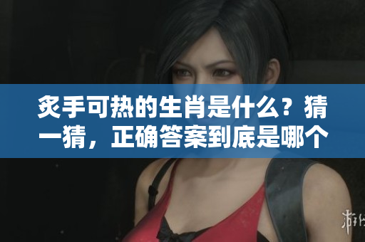 炙手可热的生肖是什么？猜一猜，正确答案到底是哪个生肖呢？