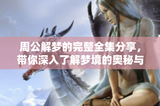 周公解梦的完整全集分享，带你深入了解梦境的奥秘与解析