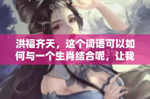 洪福齐天，这个词语可以如何与一个生肖结合呢，让我们一起探讨一下。