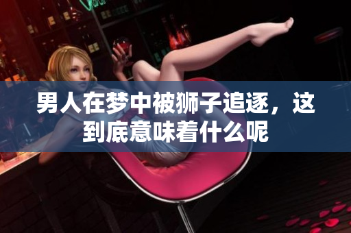 男人在梦中被狮子追逐，这到底意味着什么呢