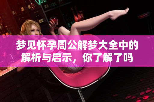 梦见怀孕周公解梦大全中的解析与启示，你了解了吗
