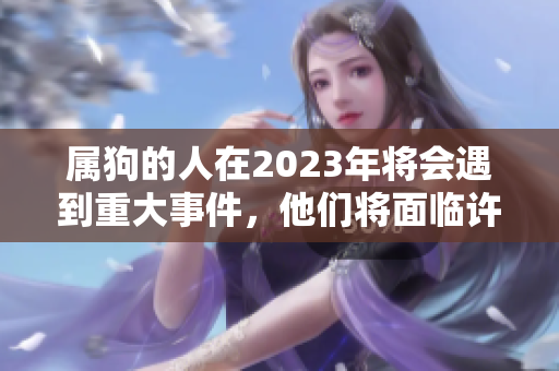 属狗的人在2023年将会遇到重大事件，他们将面临许多变化与机遇