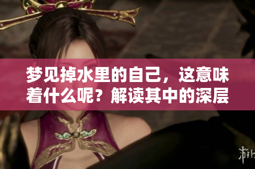 梦见掉水里的自己，这意味着什么呢？解读其中的深层含义与象征。