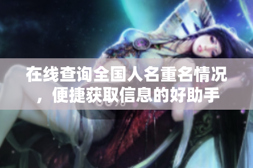 在线查询全国人名重名情况，便捷获取信息的好助手