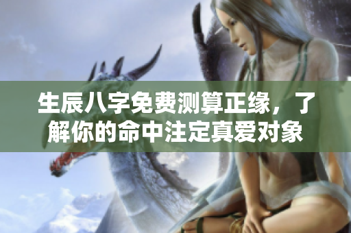 生辰八字免费测算正缘，了解你的命中注定真爱对象