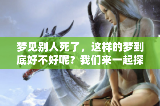 梦见别人死了，这样的梦到底好不好呢？我们来一起探讨一下。