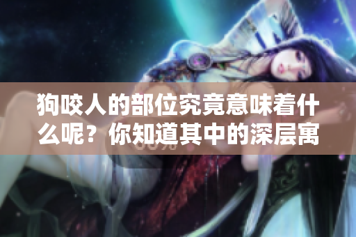 狗咬人的部位究竟意味着什么呢？你知道其中的深层寓意吗