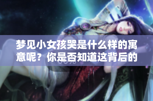 梦见小女孩哭是什么样的寓意呢？你是否知道这背后的深意是什么？