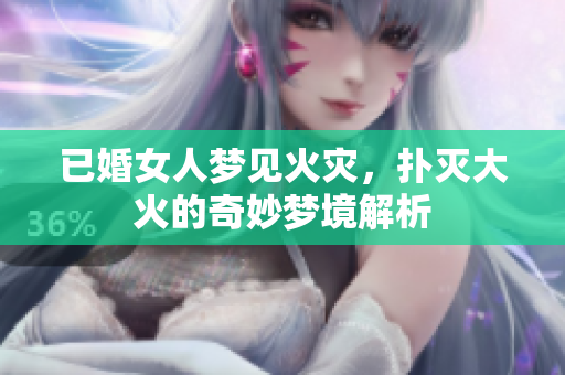 已婚女人梦见火灾，扑灭大火的奇妙梦境解析