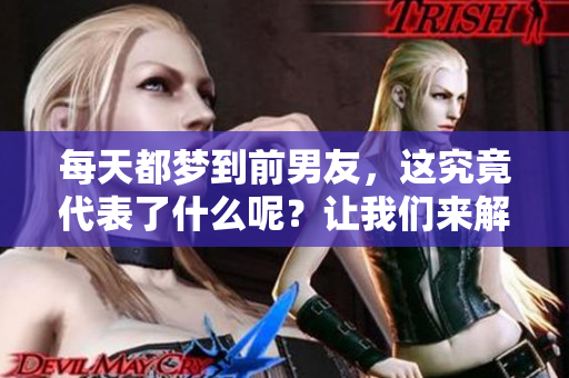 每天都梦到前男友，这究竟代表了什么呢？让我们来解析一下吧！