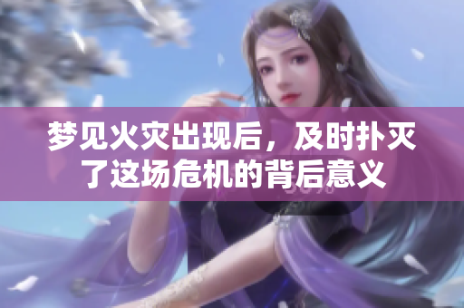 梦见火灾出现后，及时扑灭了这场危机的背后意义