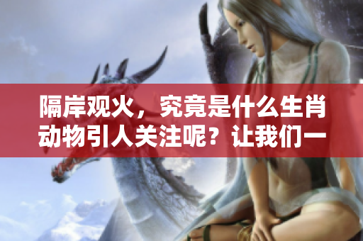 隔岸观火，究竟是什么生肖动物引人关注呢？让我们一起探索一下吧！