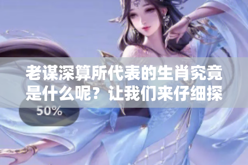 老谋深算所代表的生肖究竟是什么呢？让我们来仔细探讨一下这个问题。
